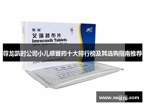 尊龙凯时公司小儿感冒药十大排行榜及其选购指南推荐